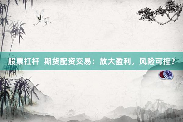 股票扛杆  期货配资交易：放大盈利，风险可控？