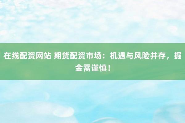 在线配资网站 期货配资市场：机遇与风险并存，掘金需谨慎！
