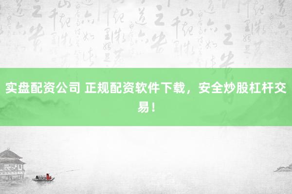 实盘配资公司 正规配资软件下载，安全炒股杠杆交易！