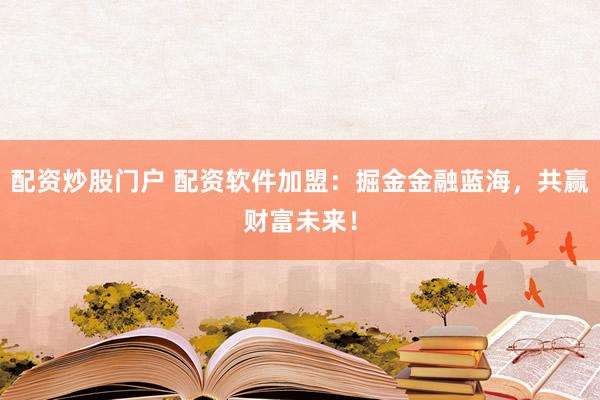 配资炒股门户 配资软件加盟：掘金金融蓝海，共赢财富未来！
