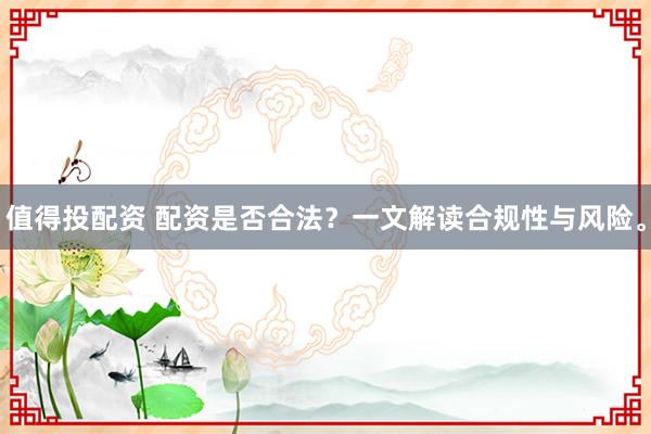 值得投配资 配资是否合法？一文解读合规性与风险。