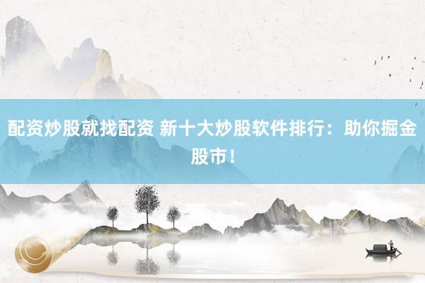 配资炒股就找配资 新十大炒股软件排行：助你掘金股市！