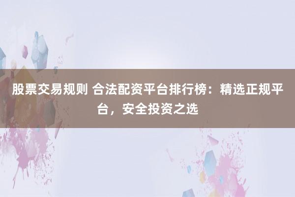 股票交易规则 合法配资平台排行榜：精选正规平台，安全投资之选
