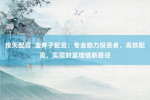 按天配资  金斧子配资：专业助力投资者，高效配资，实现财富增值新路径