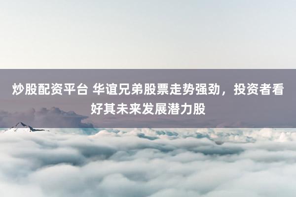 炒股配资平台 华谊兄弟股票走势强劲，投资者看好其未来发展潜力股