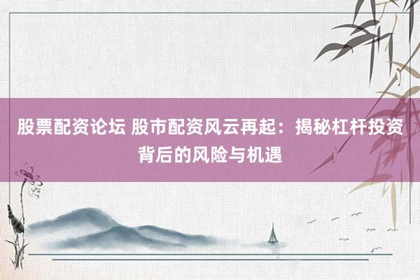 股票配资论坛 股市配资风云再起：揭秘杠杆投资背后的风险与机遇