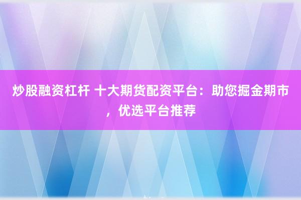 炒股融资杠杆 十大期货配资平台：助您掘金期市，优选平台推荐