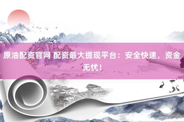 原油配资官网 配资最大提现平台：安全快速，资金无忧！