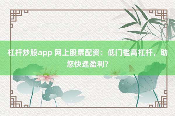 杠杆炒股app 网上股票配资：低门槛高杠杆，助您快速盈利？