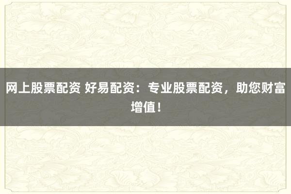 网上股票配资 好易配资：专业股票配资，助您财富增值！