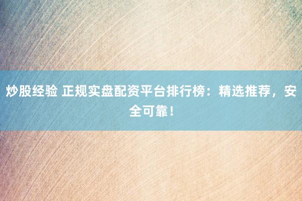 炒股经验 正规实盘配资平台排行榜：精选推荐，安全可靠！