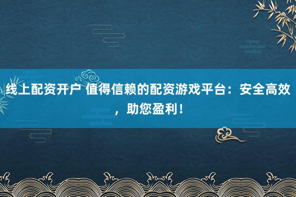 线上配资开户 值得信赖的配资游戏平台：安全高效，助您盈利！