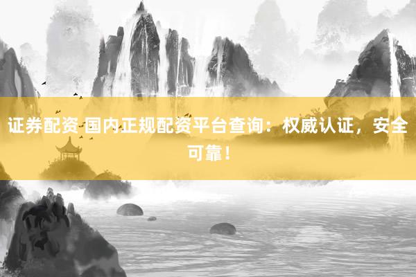证券配资 国内正规配资平台查询：权威认证，安全可靠！