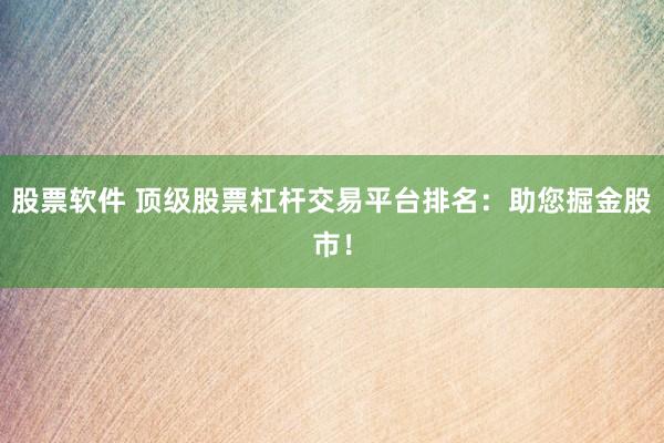 股票软件 顶级股票杠杆交易平台排名：助您掘金股市！
