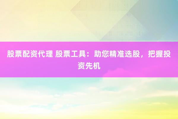 股票配资代理 股票工具：助您精准选股，把握投资先机