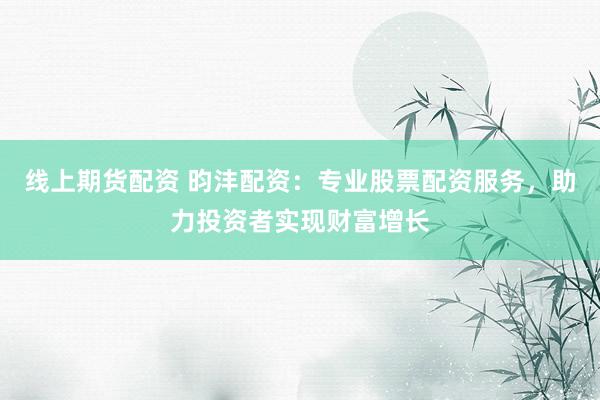线上期货配资 昀沣配资：专业股票配资服务，助力投资者实现财富增长