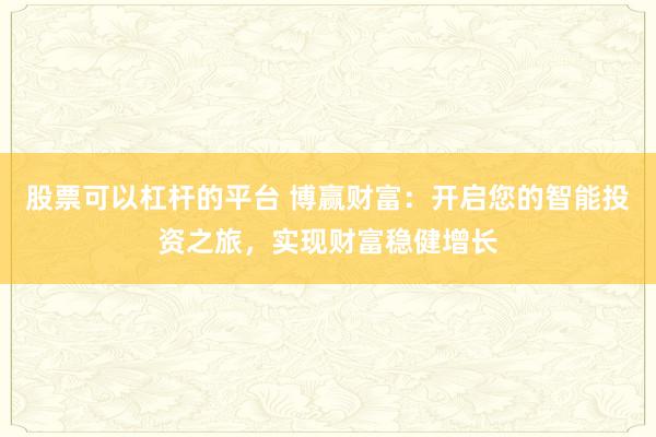 股票可以杠杆的平台 博赢财富：开启您的智能投资之旅，实现财富稳健增长