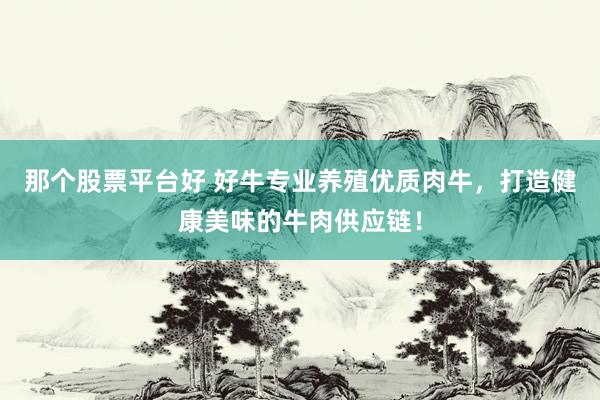 那个股票平台好 好牛专业养殖优质肉牛，打造健康美味的牛肉供应链！