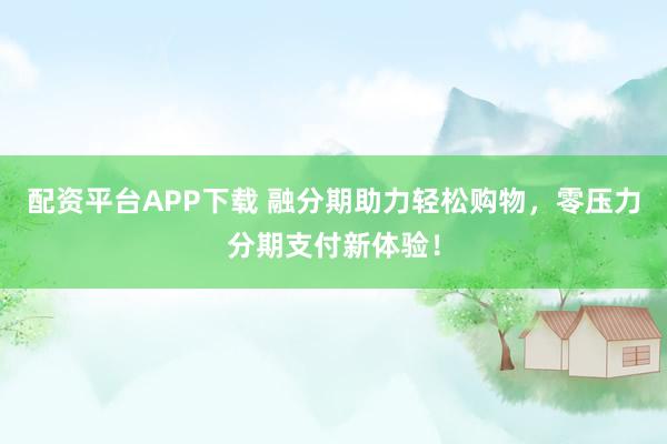 配资平台APP下载 融分期助力轻松购物，零压力分期支付新体验！