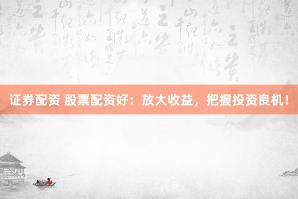 证券配资 股票配资好：放大收益，把握投资良机！
