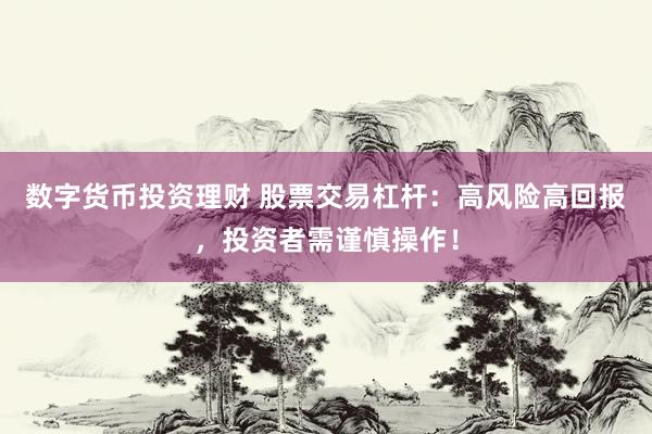 数字货币投资理财 股票交易杠杆：高风险高回报，投资者需谨慎操作！