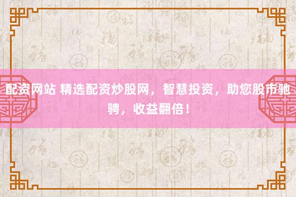 配资网站 精选配资炒股网，智慧投资，助您股市驰骋，收益翻倍！