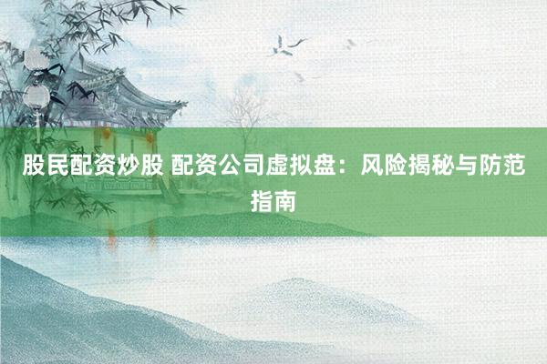 股民配资炒股 配资公司虚拟盘：风险揭秘与防范指南