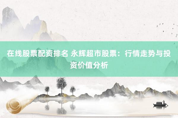 在线股票配资排名 永辉超市股票：行情走势与投资价值分析