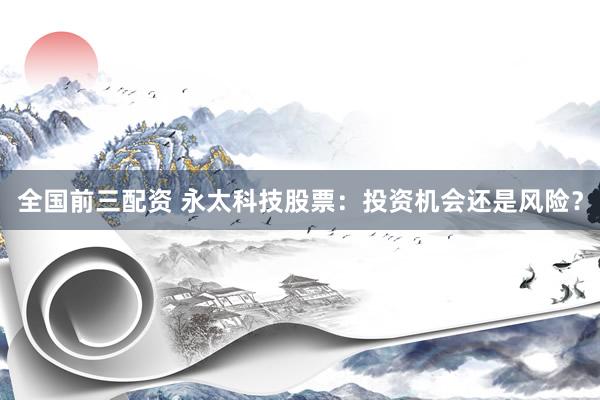 全国前三配资 永太科技股票：投资机会还是风险？
