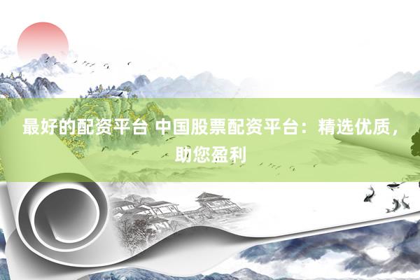 最好的配资平台 中国股票配资平台：精选优质，助您盈利