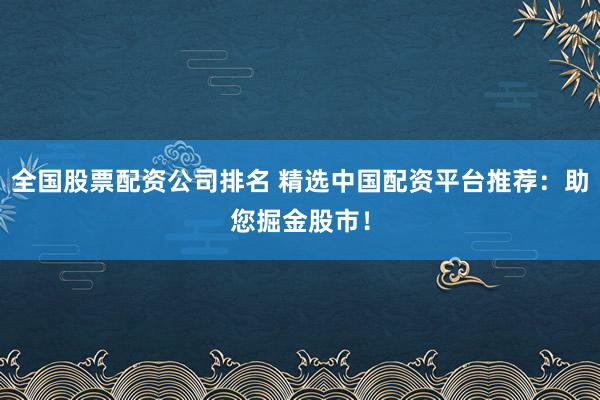 全国股票配资公司排名 精选中国配资平台推荐：助您掘金股市！
