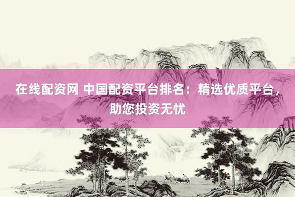 在线配资网 中国配资平台排名：精选优质平台，助您投资无忧