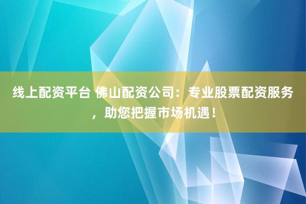 线上配资平台 佛山配资公司：专业股票配资服务，助您把握市场机遇！