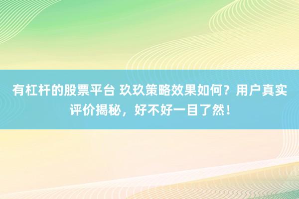 有杠杆的股票平台 玖玖策略效果如何？用户真实评价揭秘，好不好一目了然！