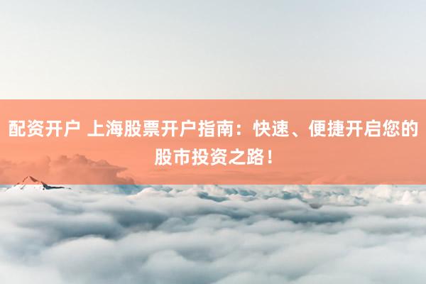 配资开户 上海股票开户指南：快速、便捷开启您的股市投资之路！