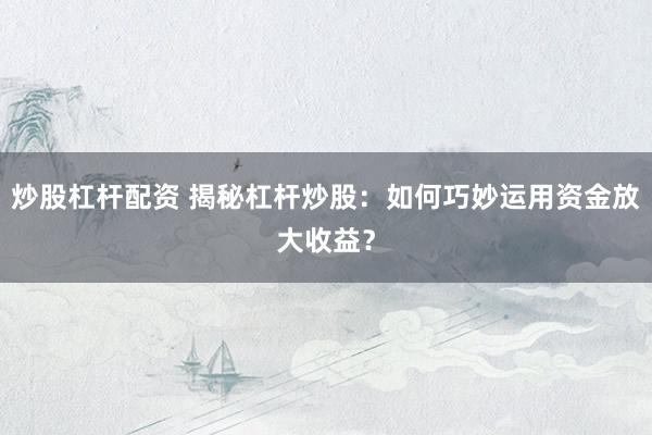 炒股杠杆配资 揭秘杠杆炒股：如何巧妙运用资金放大收益？