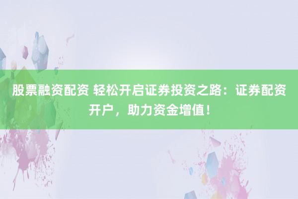 股票融资配资 轻松开启证券投资之路：证券配资开户，助力资金增值！