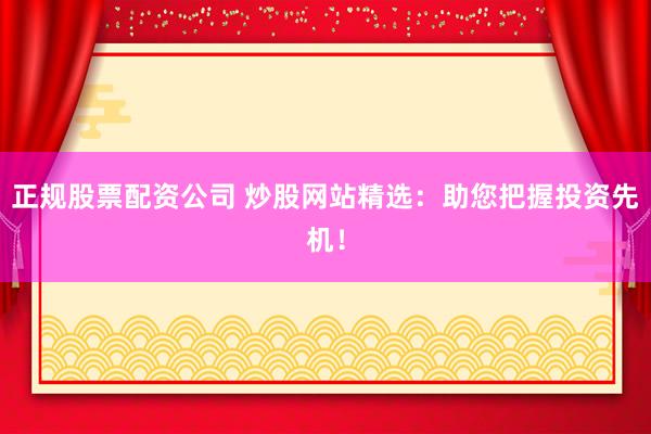 正规股票配资公司 炒股网站精选：助您把握投资先机！