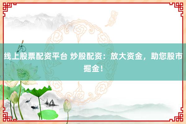 线上股票配资平台 炒股配资：放大资金，助您股市掘金！