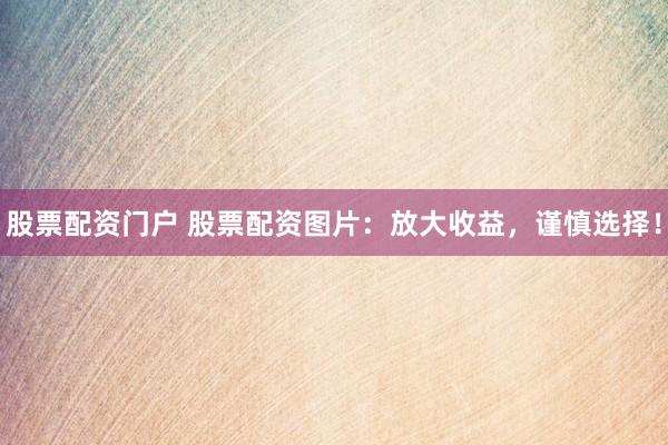 股票配资门户 股票配资图片：放大收益，谨慎选择！