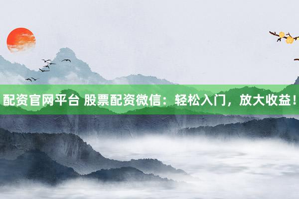 配资官网平台 股票配资微信：轻松入门，放大收益！