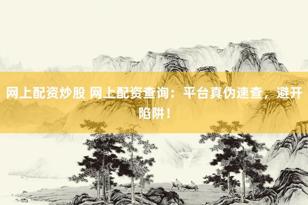 网上配资炒股 网上配资查询：平台真伪速查，避开陷阱！