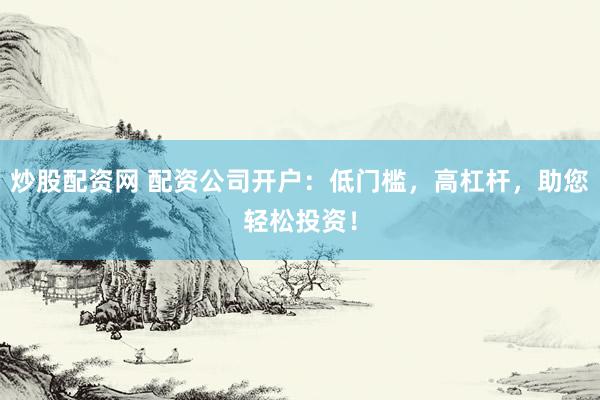 炒股配资网 配资公司开户：低门槛，高杠杆，助您轻松投资！