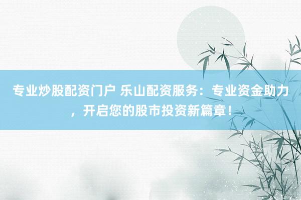 专业炒股配资门户 乐山配资服务：专业资金助力，开启您的股市投资新篇章！