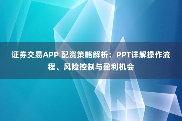 证券交易APP 配资策略解析：PPT详解操作流程、风险控制与盈利机会