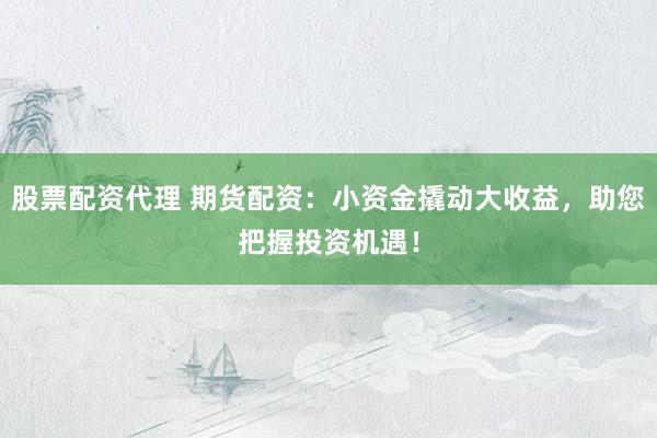 股票配资代理 期货配资：小资金撬动大收益，助您把握投资机遇！