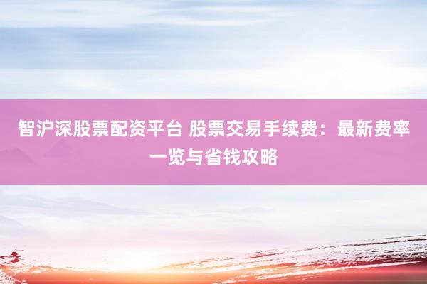 智沪深股票配资平台 股票交易手续费：最新费率一览与省钱攻略
