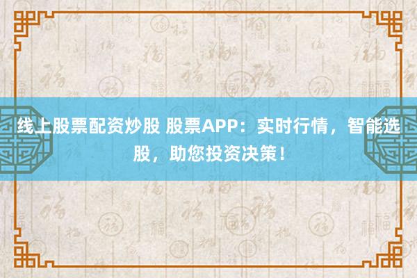 线上股票配资炒股 股票APP：实时行情，智能选股，助您投资决策！
