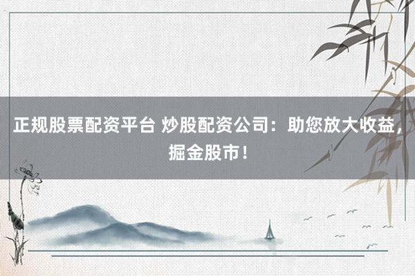 正规股票配资平台 炒股配资公司：助您放大收益，掘金股市！