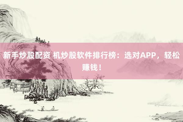 新手炒股配资 机炒股软件排行榜：选对APP，轻松赚钱！